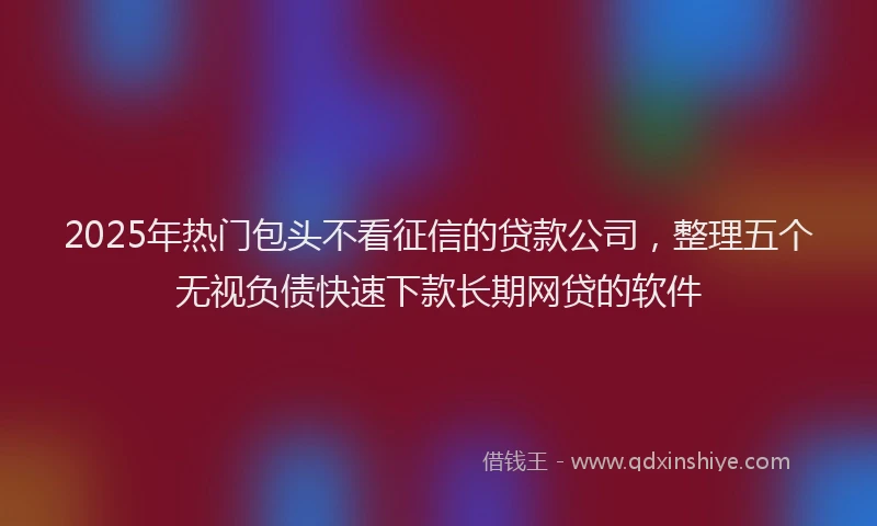 2025年热门包头不看征信的贷款公司，整理五个无视负债快速下款长期网贷的软件