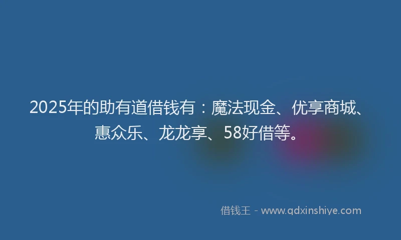 2025年的助有道借钱有：魔法现金、优享商城、惠众乐、龙龙享、58好借等。