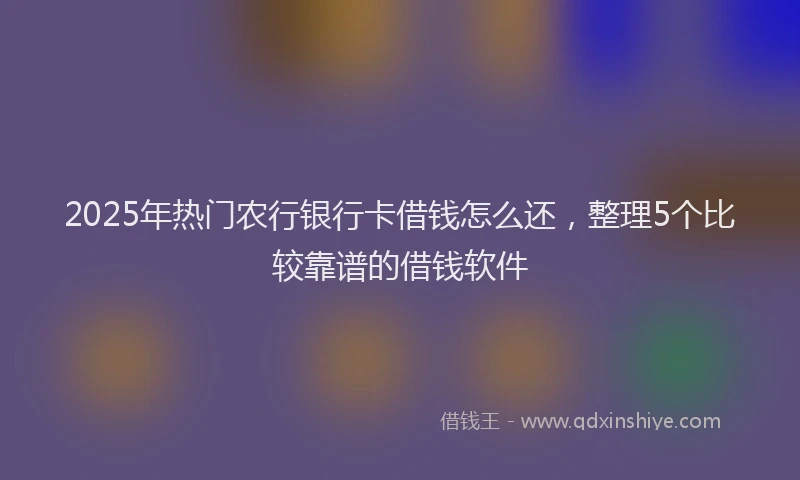 2025年热门农行银行卡借钱怎么还，整理5个比较靠谱的借钱软件