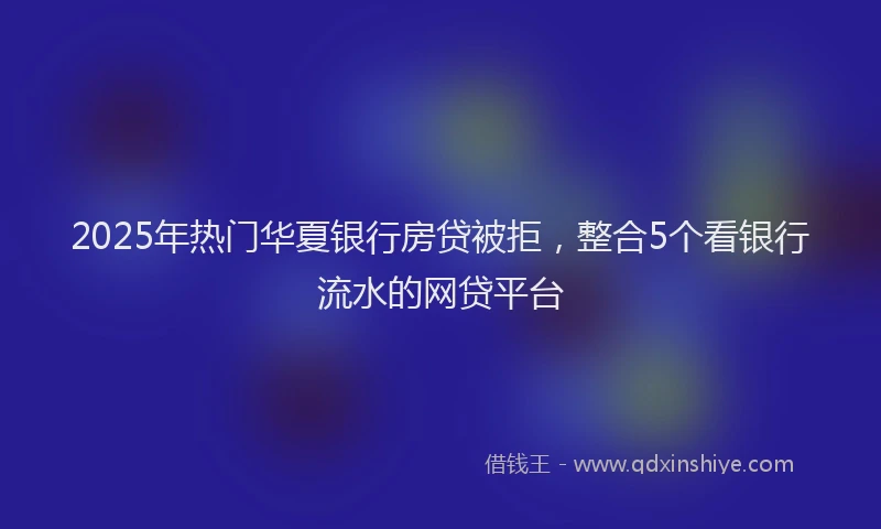 2025年热门华夏银行房贷被拒，整合5个看银行流水的网贷平台