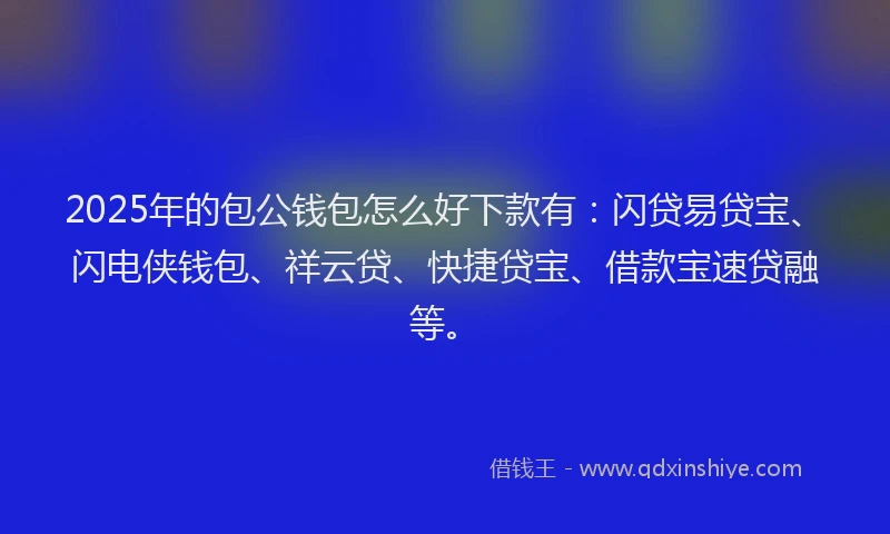 2025年的包公钱包怎么好下款有：闪贷易贷宝、闪电侠钱包、祥云贷、快捷贷宝、借款宝速贷融等。