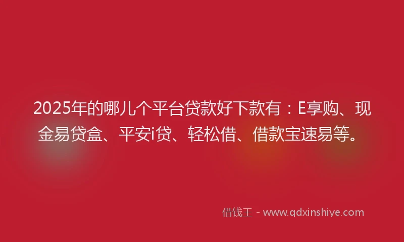 2025年的哪儿个平台贷款好下款有：E享购、现金易贷盒、平安i贷、轻松借、借款宝速易等。