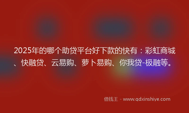 2025年的哪个助贷平台好下款的快有：彩虹商城、快融贷、云易购、萝卜易购、你我贷-极融等。