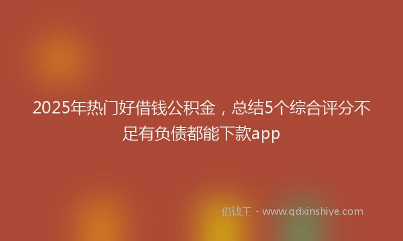 2025年热门好借钱公积金，总结5个综合评分不足有负债都能下款app