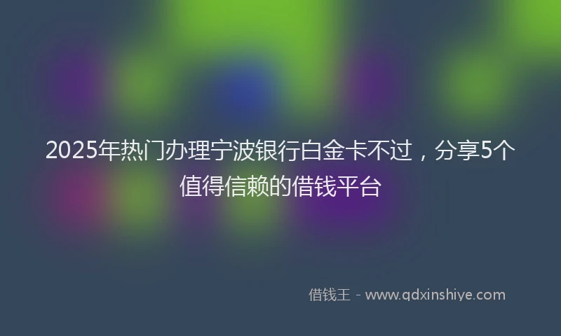 2025年热门办理宁波银行白金卡不过，分享5个值得信赖的借钱平台
