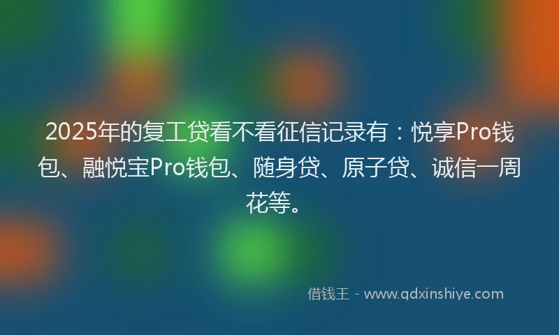 2025年的复工贷看不看征信记录有：悦享Pro钱包、融悦宝Pro钱包、随身贷、原子贷、诚信一周花等。