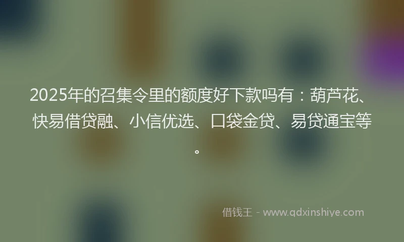 2025年的召集令里的额度好下款吗有：葫芦花、快易借贷融、小信优选、口袋金贷、易贷通宝等。
