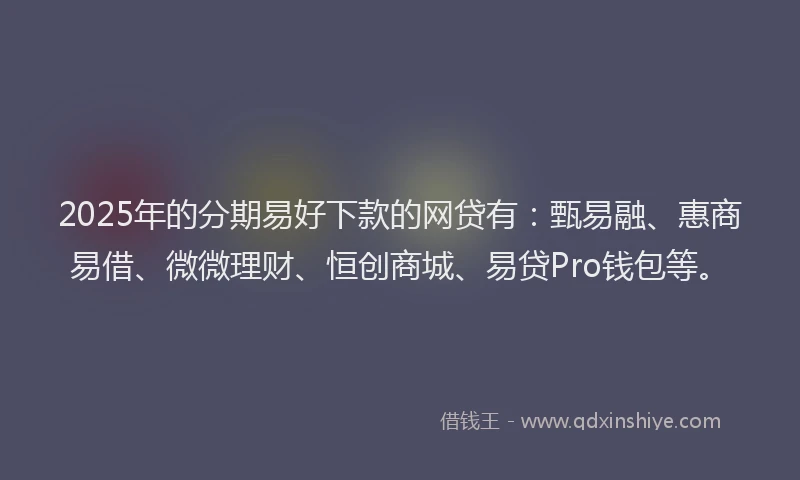 2025年的分期易好下款的网贷有：甄易融、惠商易借、微微理财、恒创商城、易贷Pro钱包等。