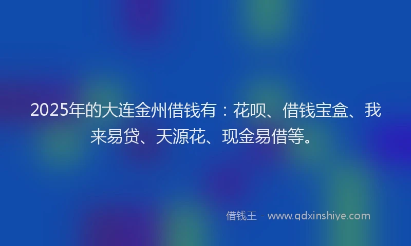 2025年的大连金州借钱有：花呗、借钱宝盒、我来易贷、天源花、现金易借等。