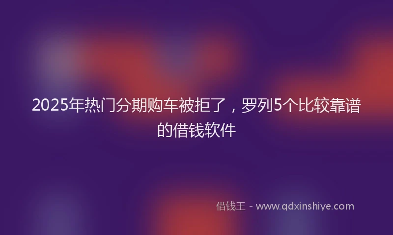 2025年热门分期购车被拒了，罗列5个比较靠谱的借钱软件