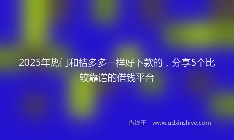 2025年热门和桔多多一样好下款的，分享5个比较靠谱的借钱平台