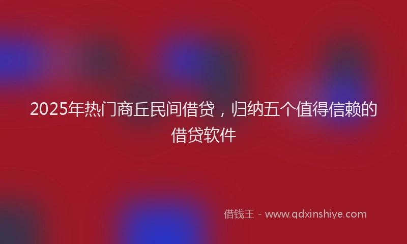2025年热门商丘民间借贷，归纳五个值得信赖的借贷软件