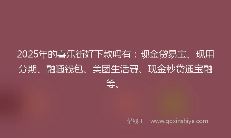 2025年的喜乐街好下款吗有：现金贷易宝、现用分期、融通钱包、美团生活费、现金秒贷通宝融等。
