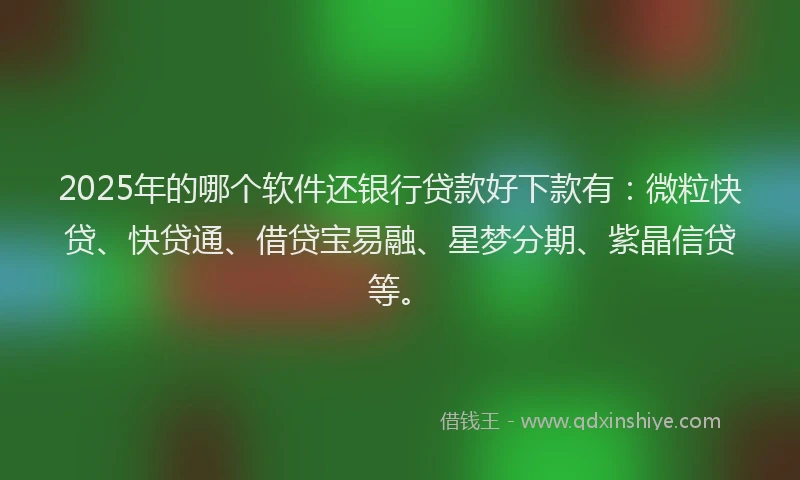2025年的哪个软件还银行贷款好下款有：微粒快贷、快贷通、借贷宝易融、星梦分期、紫晶信贷等。