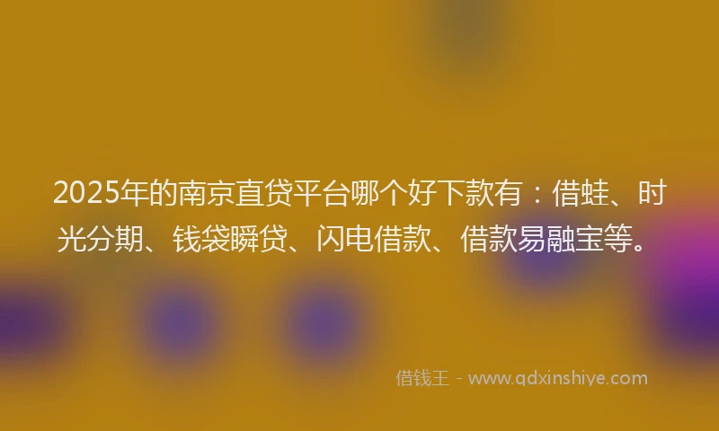 2025年的南京直贷平台哪个好下款有:借蛙、时光分期、钱袋瞬贷、闪电借款、借款易融宝等。