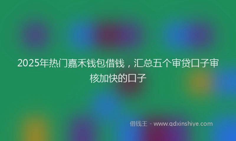 2025年热门嘉禾钱包借钱，汇总五个审贷口子审核加快的口子