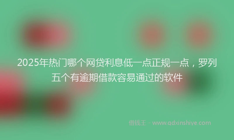 2025年热门哪个网贷利息低一点正规一点，罗列五个有逾期借款容易通过的软件