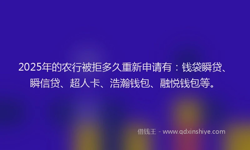 2025年的农行被拒多久重新申请有：钱袋瞬贷、瞬信贷、超人卡、浩瀚钱包、融悦钱包等。