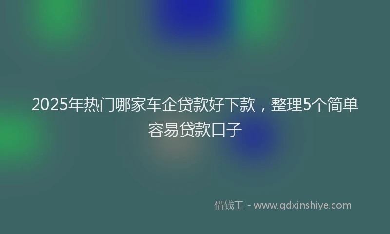 2025年热门哪家车企贷款好下款，整理5个简单容易贷款口子
