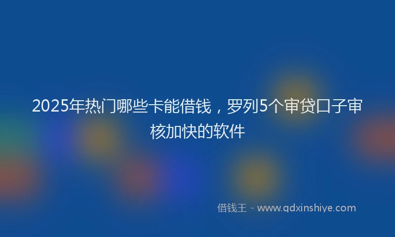 2025年热门哪些卡能借钱，罗列5个审贷口子审核加快的软件
