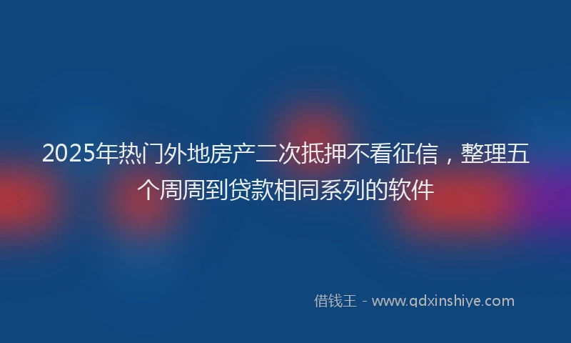 2025年热门外地房产二次抵押不看征信，整理五个周周到贷款相同系列的软件