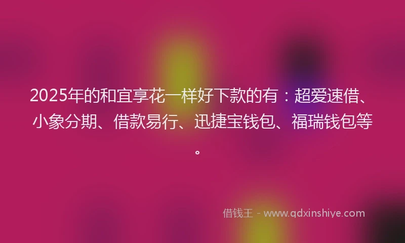 2025年的和宜享花一样好下款的有：超爱速借、小象分期、借款易行、迅捷宝钱包、福瑞钱包等。