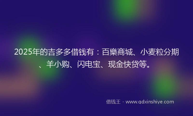 2025年的吉多多借钱有：百樂商城、小麦粒分期、羊小购、闪电宝、现金快贷等。