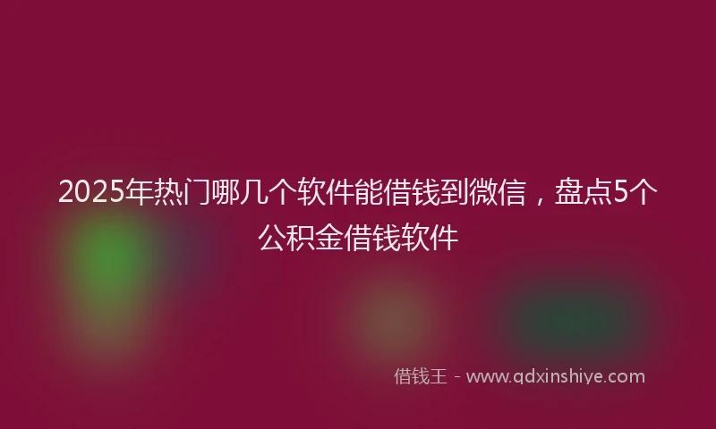 2025年热门哪几个软件能借钱到微信，盘点5个公积金借钱软件