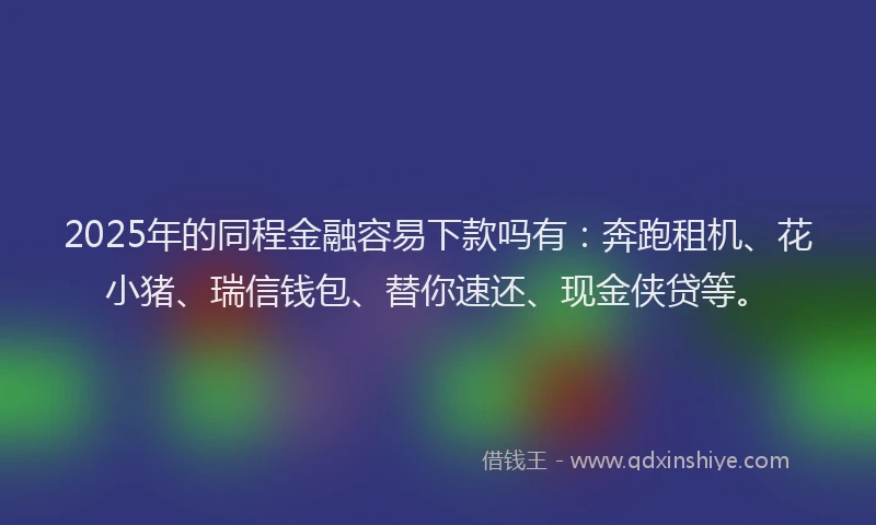 2025年的同程金融容易下款吗有：奔跑租机、花小猪、瑞信钱包、替你速还、现金侠贷等。
