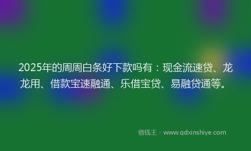 2025年的周周白条好下款吗有：现金流速贷、龙龙用、借款宝速融通、乐借宝贷、易融贷通等。
