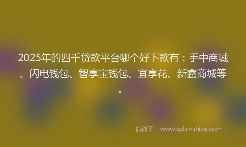 2025年的四千贷款平台哪个好下款有：手中商城、闪电钱包、智享宝钱包、宜享花、新鑫商城等。