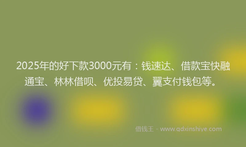 2025年的好下款3000元有：钱速达、借款宝快融通宝、林林借呗、优投易贷、翼支付钱包等。