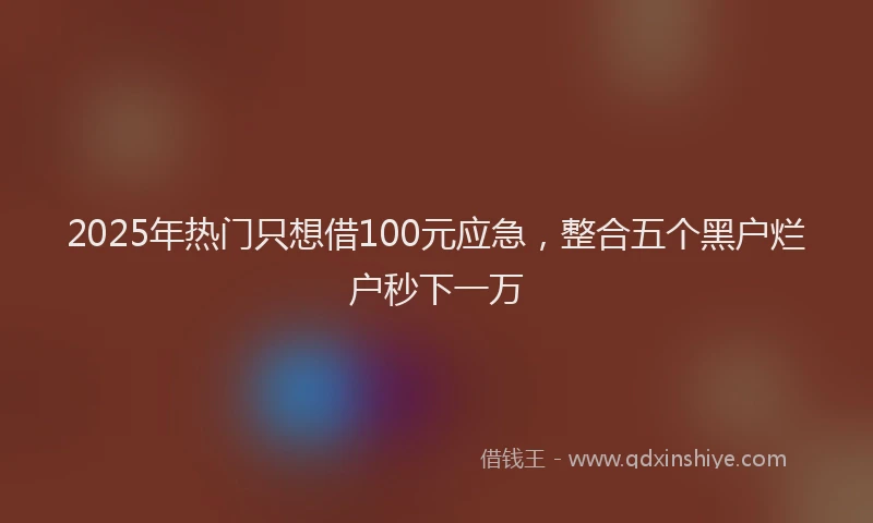 2025年热门只想借100元应急，整合五个黑户烂户秒下一万