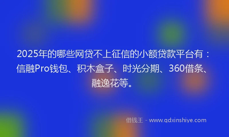 2025年的哪些网贷不上征信的小额贷款平台有：信融Pro钱包、积木盒子、时光分期、360借条、融逸花等。