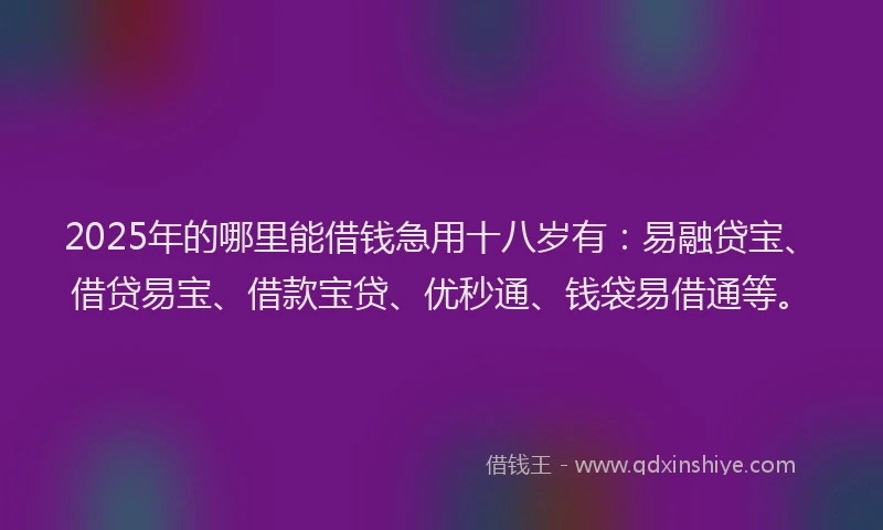 2025年的哪里能借钱急用十八岁有：易融贷宝、借贷易宝、借款宝贷、优秒通、钱袋易借通等。