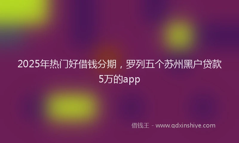 2025年热门好借钱分期，罗列五个苏州黑户贷款5万的app