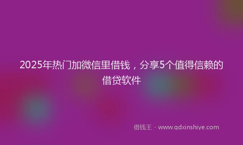 2025年热门加微信里借钱，分享5个值得信赖的借贷软件