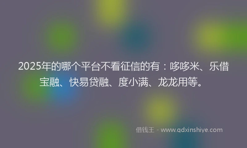 2025年的哪个平台不看征信的有：哆哆米、乐借宝融、快易贷融、度小满、龙龙用等。