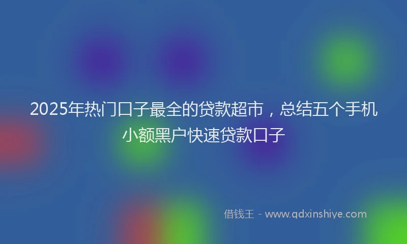 2025年热门口子最全的贷款超市，总结五个手机小额黑户快速贷款口子