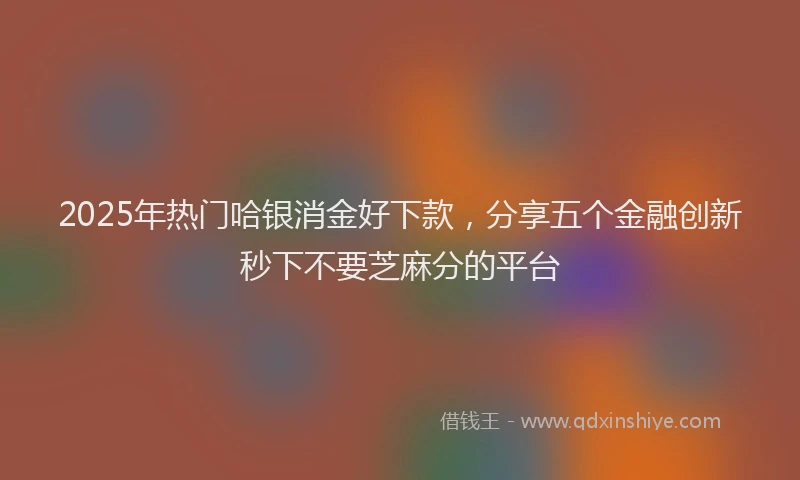 2025年热门哈银消金好下款，分享五个金融创新秒下不要芝麻分的平台