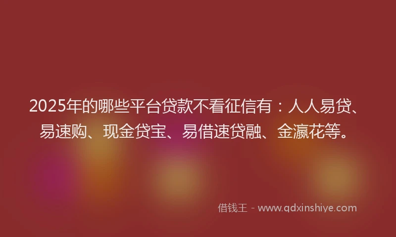 2025年的哪些平台贷款不看征信有：人人易贷、易速购、现金贷宝、易借速贷融、金瀛花等。