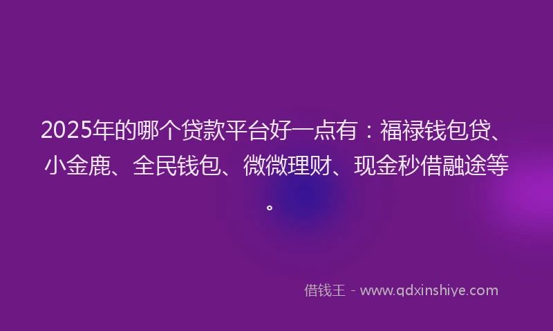 2025年的哪个贷款平台好一点有：福禄钱包贷、小金鹿、全民钱包、微微理财、现金秒借融途等。