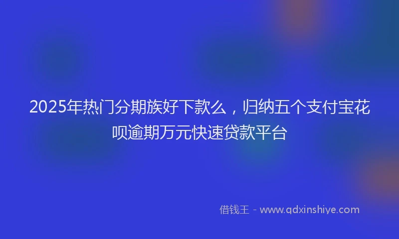 2025年热门分期族好下款么，归纳五个支付宝花呗逾期万元快速贷款平台