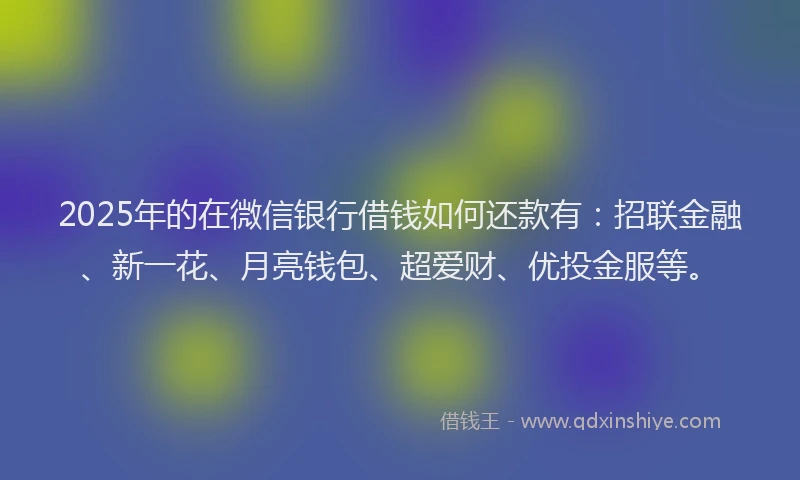 2025年的在微信银行借钱如何还款有：招联金融、新一花、月亮钱包、超爱财、优投金服等。