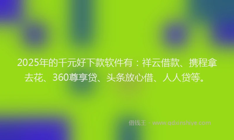 2025年的千元好下款软件有：祥云借款、携程拿去花、360尊享贷、头条放心借、人人贷等。