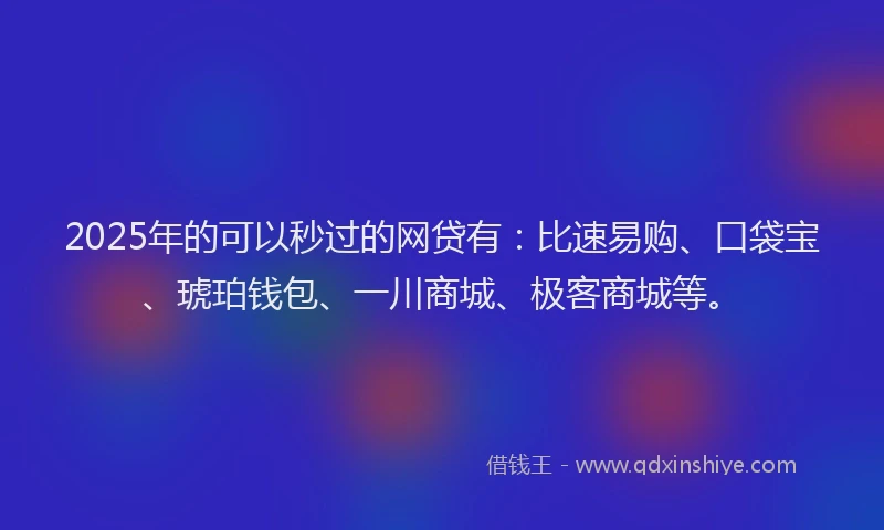 2025年的可以秒过的网贷有：比速易购、口袋宝、琥珀钱包、一川商城、极客商城等。