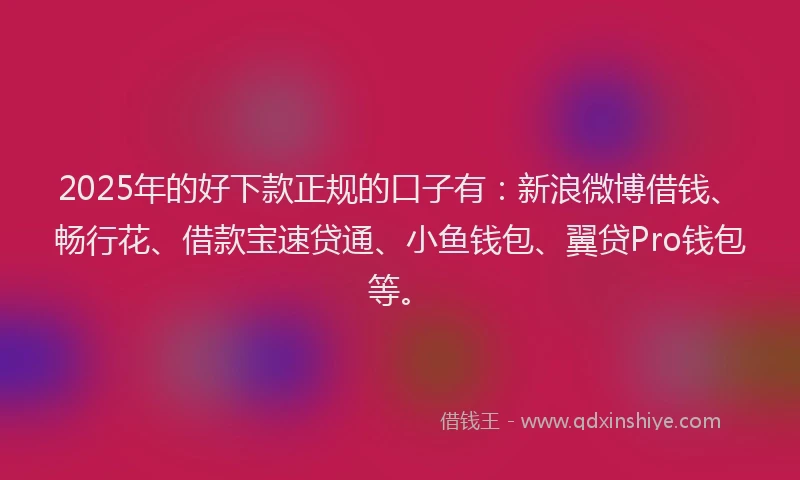 2025年的好下款正规的口子有：新浪微博借钱、畅行花、借款宝速贷通、小鱼钱包、翼贷Pro钱包等。