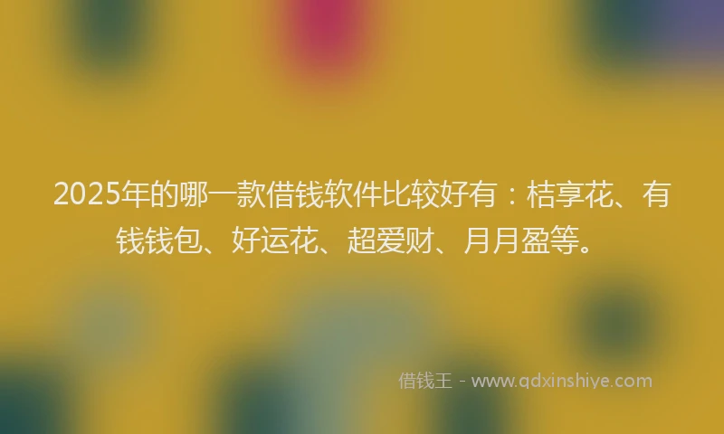 2025年的哪一款借钱软件比较好有：桔享花、有钱钱包、好运花、超爱财、月月盈等。