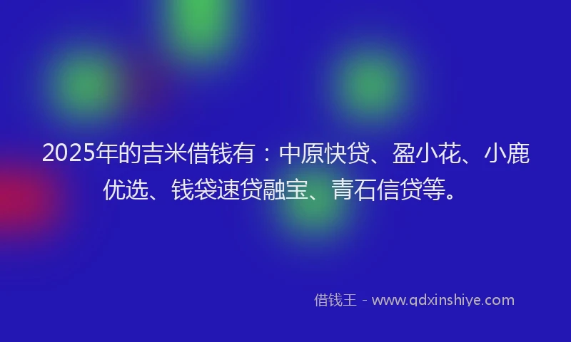 2025年的吉米借钱有：中原快贷、盈小花、小鹿优选、钱袋速贷融宝、青石信贷等。