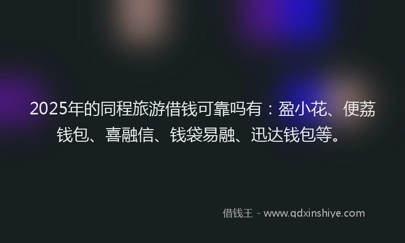 2025年的同程旅游借钱可靠吗有：盈小花、便荔钱包、喜融信、钱袋易融、迅达钱包等。
